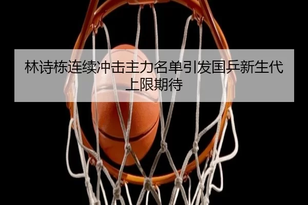 林诗栋连续冲击主力名单引发国乒新生代上限期待