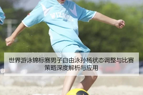 世界游泳锦标赛男子自由泳孙杨状态调整与比赛策略深度解析与应用