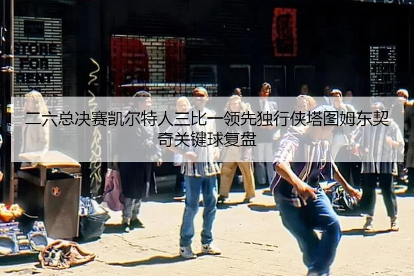 二六总决赛凯尔特人三比一领先独行侠塔图姆东契奇关键球复盘
