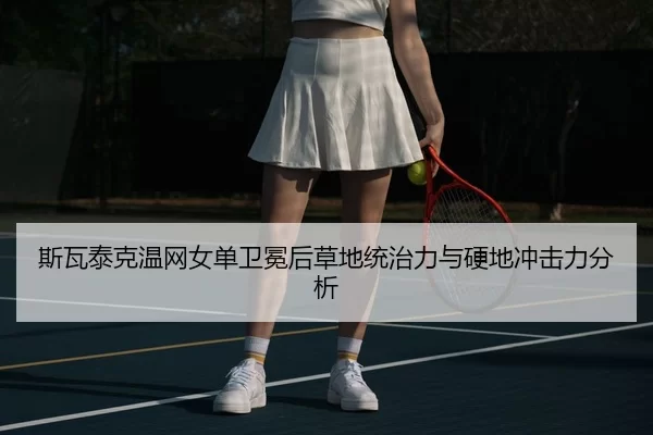 斯瓦泰克温网女单卫冕后草地统治力与硬地冲击力分析